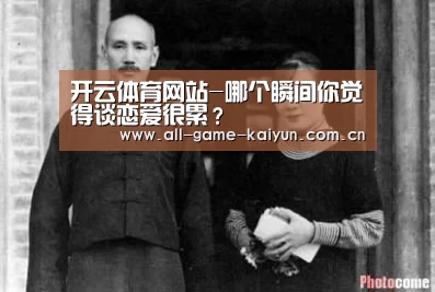 开云体育网站-哪个瞬间你觉得谈恋爱很累?(图2) 开云棋牌app下载页