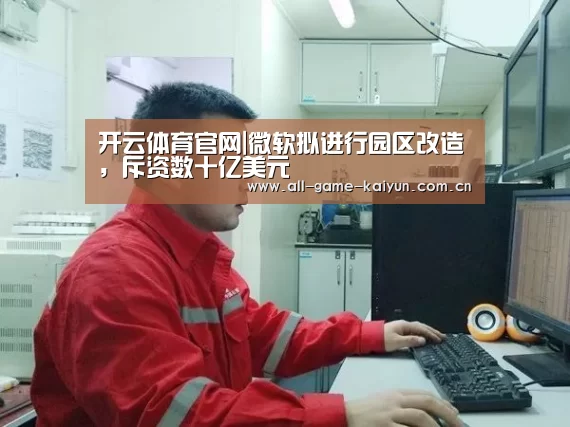 开云体育官网|微软拟进行园区改造,斥资数十亿美元(图3) 开元体育