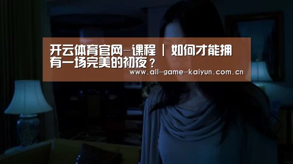 开云体育官网-课程 | 如何才能拥有一场完美的初夜?(图1) 开云棋牌app下载页