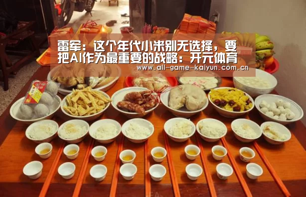 雷军:这个年代小米别无选择,要把AI作为最重要的战略:开元体育(图2) 开云棋牌app下载页