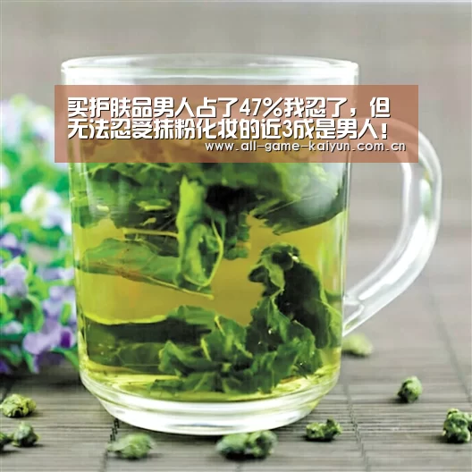 买护肤品男人占了47%我忍了,但无法忍受抹粉化妆的近3成是男人!“开云棋牌app下载页”(图3) 开云体育官网